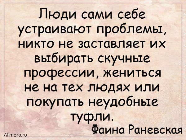 Никого не заставляю. Люди сами себе устраивают проблемы. Раневская люди сами себе устраивают проблемы. Люди сами себе устраивают проблемы никто не заставляет. Никто не заставляет вас покупать неудобные.